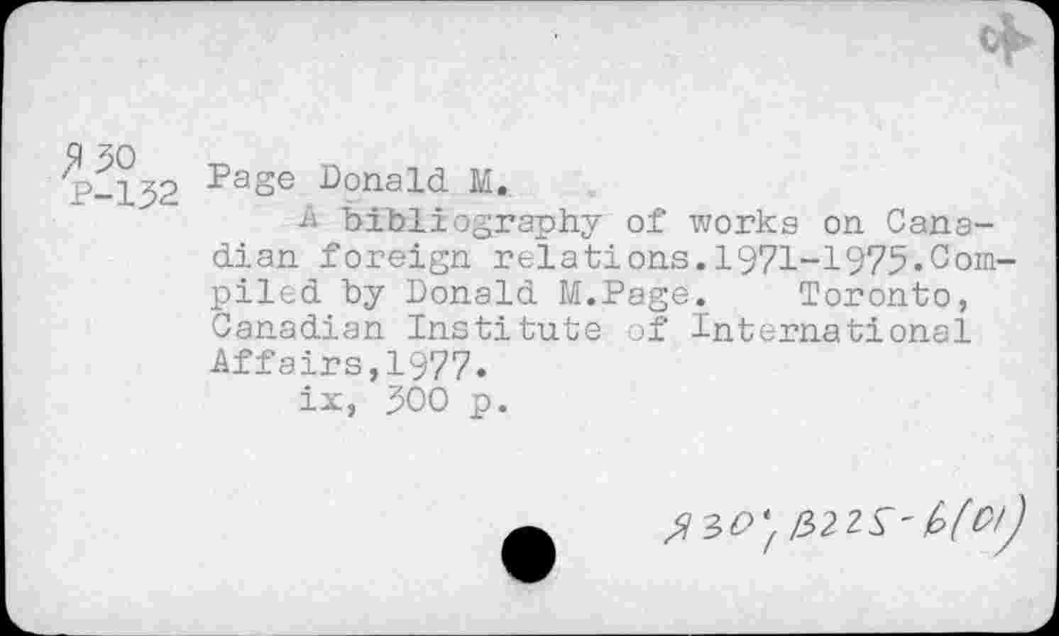 ﻿*
Donald. M.
A bibliography of works on Canadian foreign relations.1971-1975.Compiled by Donald M.Page. Toronto, Canadian Institute of International Affairs,1977.
ix, 500 p.
